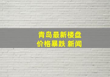 青岛最新楼盘价格暴跌 新闻